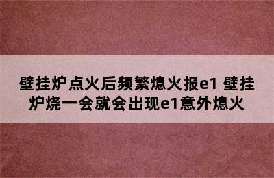 壁挂炉点火后频繁熄火报e1 壁挂炉烧一会就会出现e1意外熄火